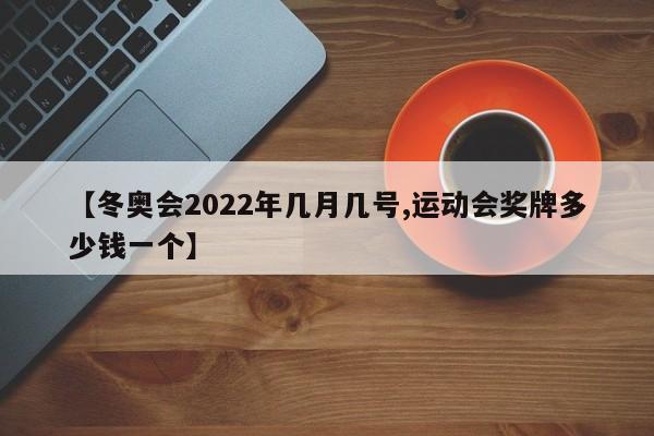 【冬奥会2022年几月几号,运动会奖牌多少钱一个】