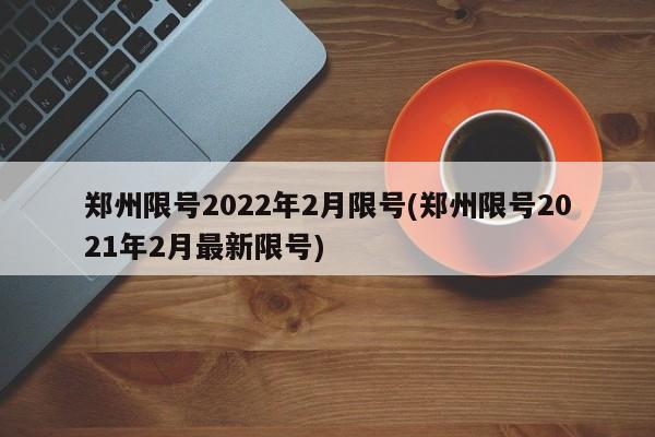 郑州限号2022年2月限号(郑州限号2021年2月最新限号)
