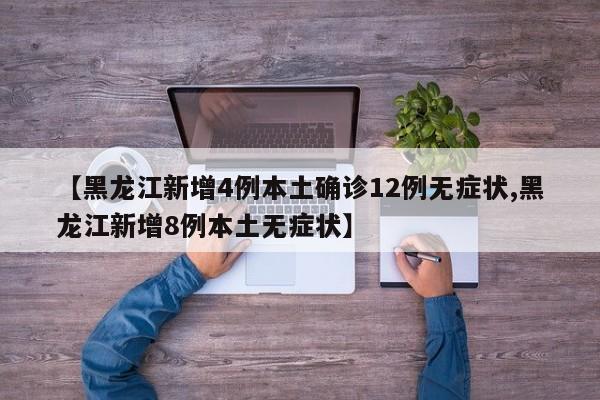 【黑龙江新增4例本土确诊12例无症状,黑龙江新增8例本土无症状】