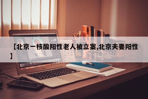 【北京一核酸阳性老人被立案,北京夫妻阳性】