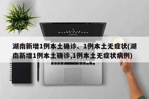 湖南新增1例本土确诊、1例本土无症状(湖南新增1例本土确诊,1例本土无症状病例)