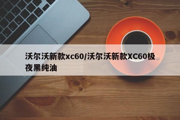 沃尔沃新款xc60/沃尔沃新款XC60极夜黑纯油