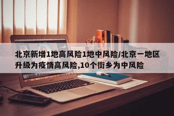 北京新增1地高风险1地中风险/北京一地区升级为疫情高风险,10个街乡为中风险