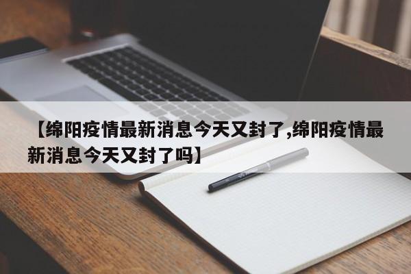 【绵阳疫情最新消息今天又封了,绵阳疫情最新消息今天又封了吗】