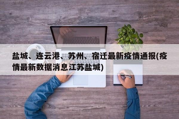 盐城、连云港、苏州、宿迁最新疫情通报(疫情最新数据消息江苏盐城)