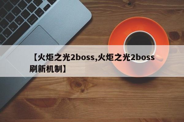 【火炬之光2boss,火炬之光2boss刷新机制】