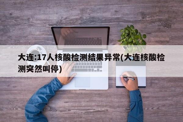 大连:17人核酸检测结果异常(大连核酸检测突然叫停)