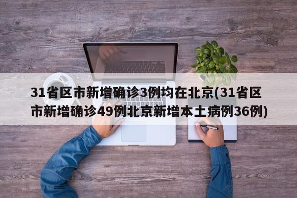 31省区市新增确诊3例均在北京(31省区市新增确诊49例北京新增本土病例36例)
