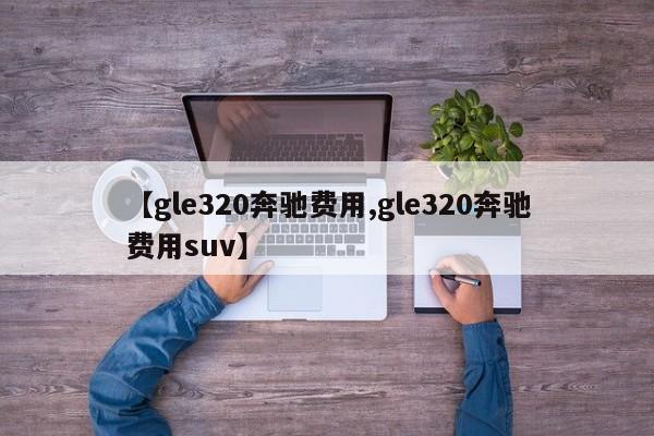【gle320奔驰费用,gle320奔驰费用suv】