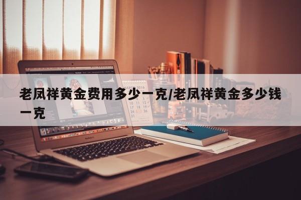 老凤祥黄金费用多少一克/老凤祥黄金多少钱一克