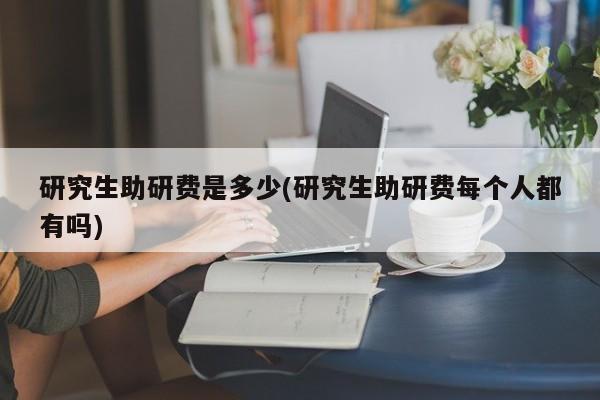 研究生助研费是多少(研究生助研费每个人都有吗)