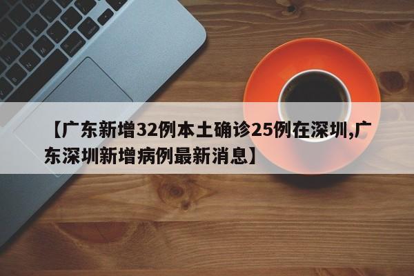 【广东新增32例本土确诊25例在深圳,广东深圳新增病例最新消息】