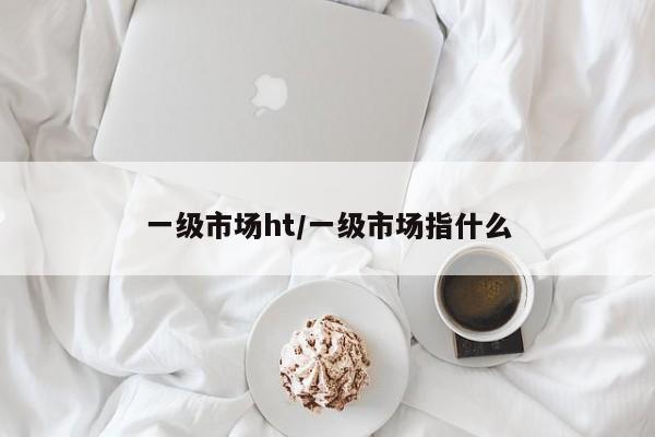 一级市场ht/一级市场指什么