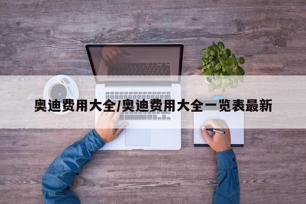 奥迪费用大全/奥迪费用大全一览表最新