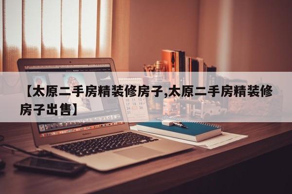【太原二手房精装修房子,太原二手房精装修房子出售】