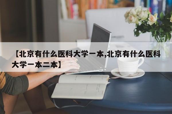【北京有什么医科大学一本,北京有什么医科大学一本二本】