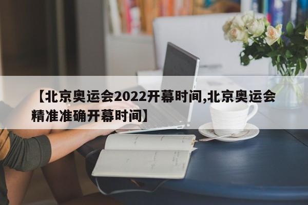 【北京奥运会2022开幕时间,北京奥运会精准准确开幕时间】