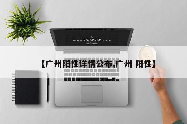 【广州阳性详情公布,广州 阳性】