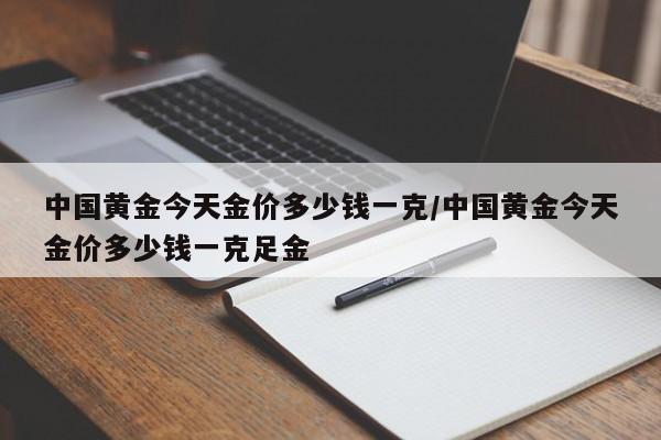 中国黄金今天金价多少钱一克/中国黄金今天金价多少钱一克足金