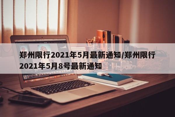 郑州限行2021年5月最新通知/郑州限行2021年5月8号最新通知