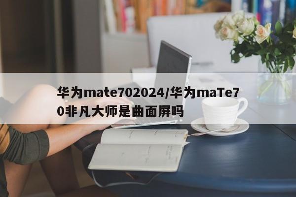 华为mate702024/华为maTe70非凡大师是曲面屏吗
