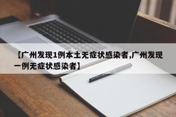 【广州发现1例本土无症状感染者,广州发现一例无症状感染者】