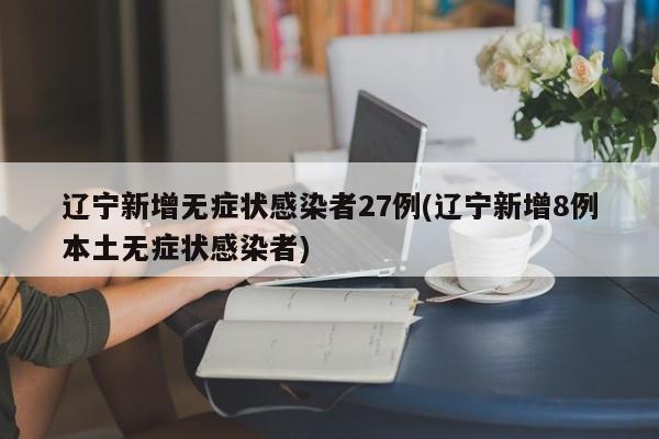 辽宁新增无症状感染者27例(辽宁新增8例本土无症状感染者)