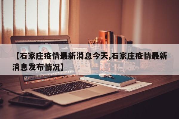 【石家庄疫情最新消息今天,石家庄疫情最新消息发布情况】