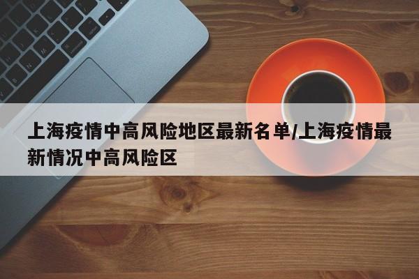 上海疫情中高风险地区最新名单/上海疫情最新情况中高风险区