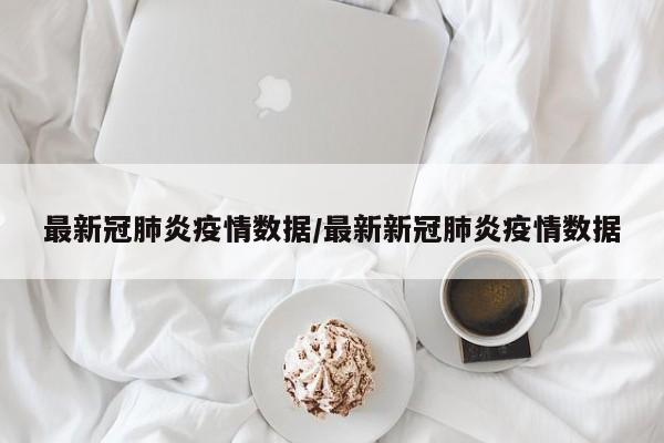 最新冠肺炎疫情数据/最新新冠肺炎疫情数据