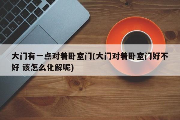 大门有一点对着卧室门(大门对着卧室门好不好 该怎么化解呢)