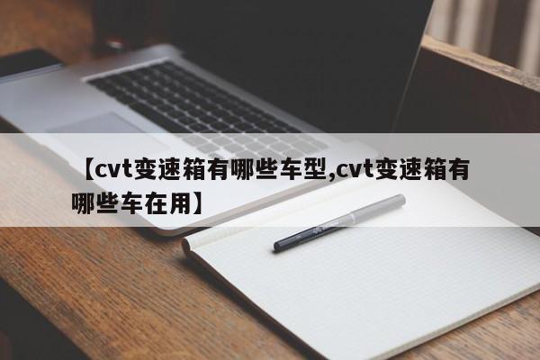 【cvt变速箱有哪些车型,cvt变速箱有哪些车在用】