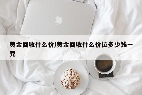 黄金回收什么价/黄金回收什么价位多少钱一克