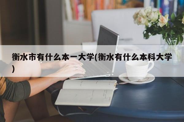 衡水市有什么本一大学(衡水有什么本科大学)