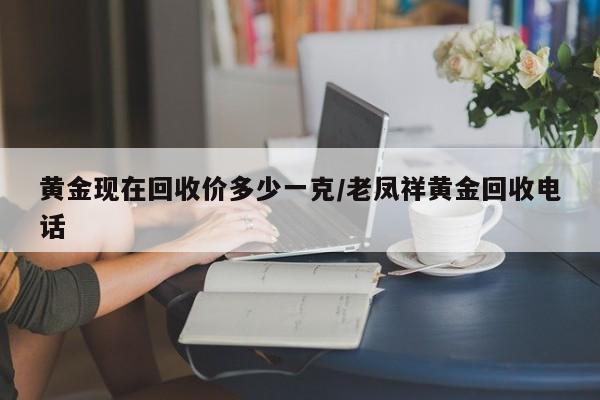 黄金现在回收价多少一克/老凤祥黄金回收电话