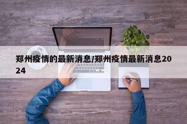 郑州疫情的最新消息/郑州疫情最新消息2024