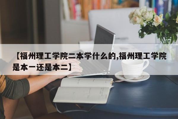 【福州理工学院二本学什么的,福州理工学院是本一还是本二】