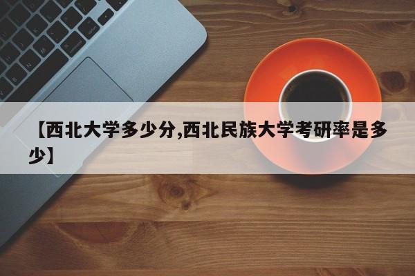 【西北大学多少分,西北民族大学考研率是多少】