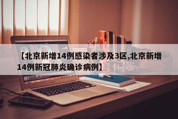 【北京新增14例感染者涉及3区,北京新增14例新冠肺炎确诊病例】