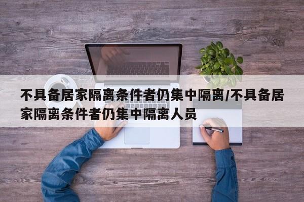 不具备居家隔离条件者仍集中隔离/不具备居家隔离条件者仍集中隔离人员