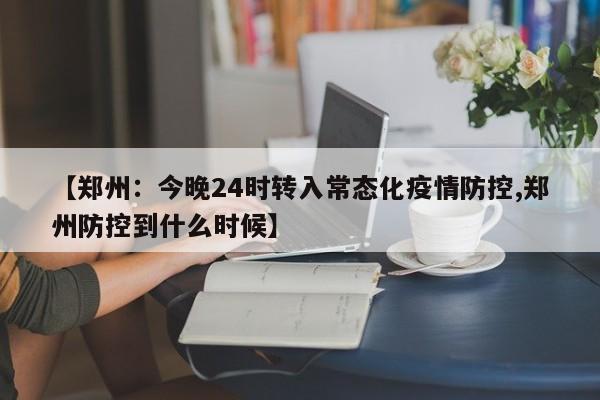 【郑州：今晚24时转入常态化疫情防控,郑州防控到什么时候】