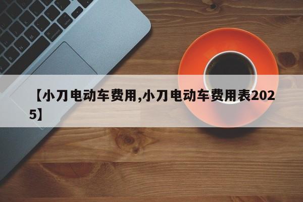 【小刀电动车费用,小刀电动车费用表2025】