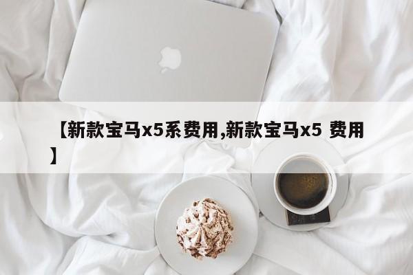 【新款宝马x5系费用,新款宝马x5 费用】