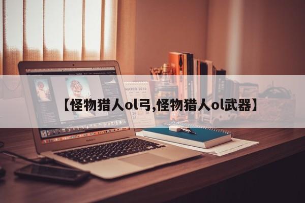 【怪物猎人ol弓,怪物猎人ol武器】