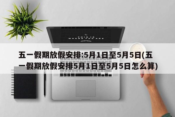 五一假期放假安排:5月1日至5月5日(五一假期放假安排5月1日至5月5日怎么算)
