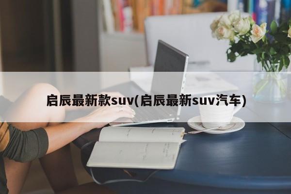 启辰最新款suv(启辰最新suv汽车)