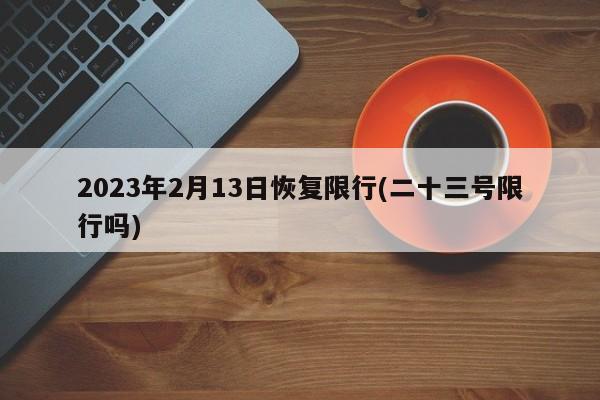 2023年2月13日恢复限行(二十三号限行吗)