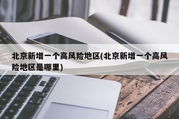 北京新增一个高风险地区(北京新增一个高风险地区是哪里)