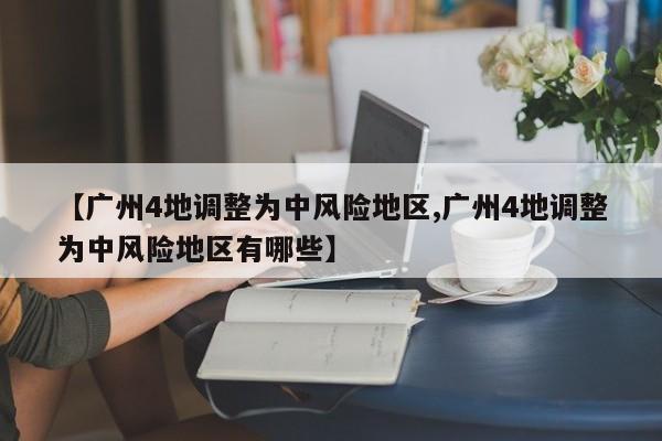 【广州4地调整为中风险地区,广州4地调整为中风险地区有哪些】