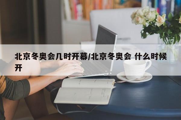 北京冬奥会几时开幕/北京冬奥会 什么时候开